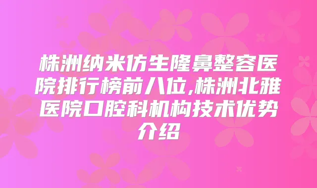 株洲纳米仿生隆鼻整容医院排行榜前八位,株洲北雅医院口腔科机构技术优势介绍