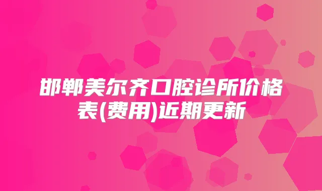 邯郸美尔齐口腔诊所价格表(费用)近期更新