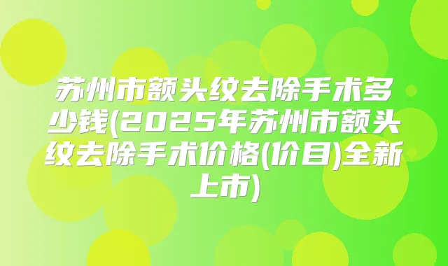 苏州市额头纹去除手术多少钱(2025年苏州市额头纹去除手术价格(价目)全新上市)