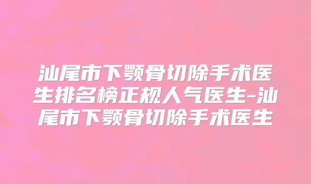 汕尾市下颚骨切除手术医生排名榜正规人气医生-汕尾市下颚骨切除手术医生