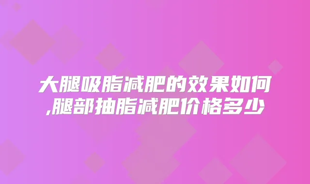 大腿吸脂减肥的效果如何,腿部抽脂减肥价格多少