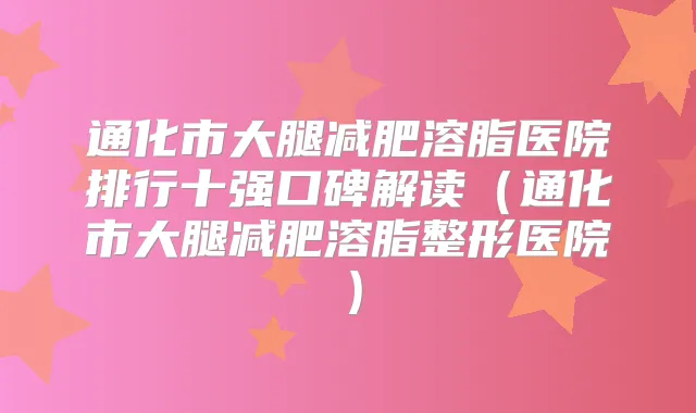 通化市大腿减肥溶脂医院排行十强口碑解读（通化市大腿减肥溶脂整形医院）