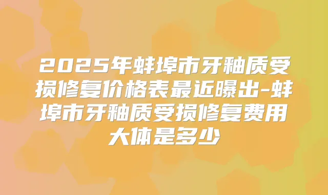 2025年蚌埠市牙釉质受损修复价格表近曝出-蚌埠市牙釉质受损修复费用大体是多少
