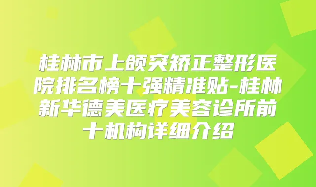 桂林市上颌突矫正整形医院排名榜十强精准贴-桂林新华德美医疗美容诊所前十机构详细介绍