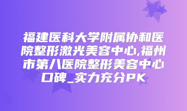 福建医科大学附属协和医院整形激光美容中心,福州市第八医院整形美容中心口碑_实力充分PK