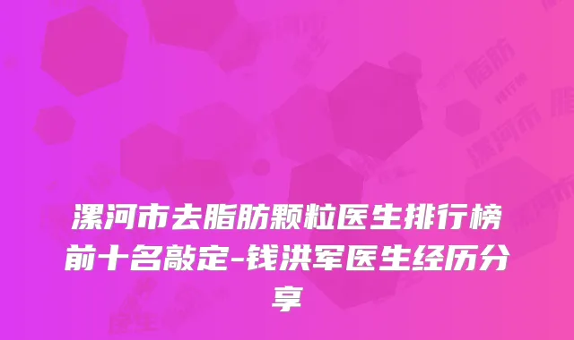 漯河市去脂肪颗粒医生排行榜前十名敲定-钱洪军医生经历分享