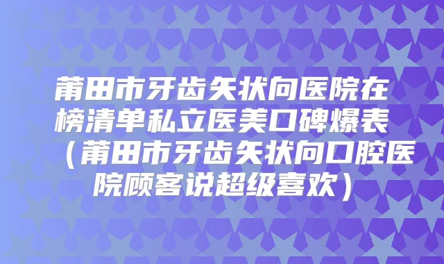 莆田市牙齿矢状向医院在榜清单私立医美口碑爆表（莆田市牙齿矢状向口腔医院顾客说超级喜欢）
