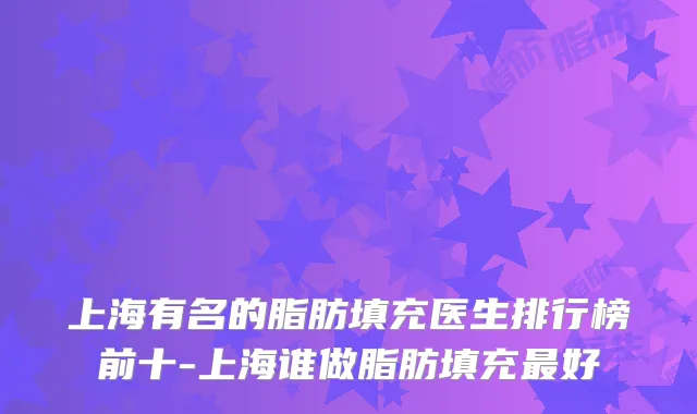 上海有名的脂肪填充医生排行榜前十-上海谁做脂肪填充好