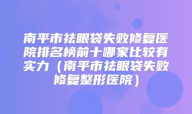 南平市祛眼袋失败修复医院排名榜前十哪家比较有实力（南平市祛眼袋失败修复整形医院）