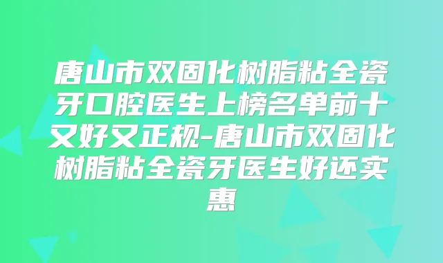 唐山市双固化树脂粘全瓷牙口腔医生上榜名单前十又好又正规-唐山市双固化树脂粘全瓷牙医生好还实惠
