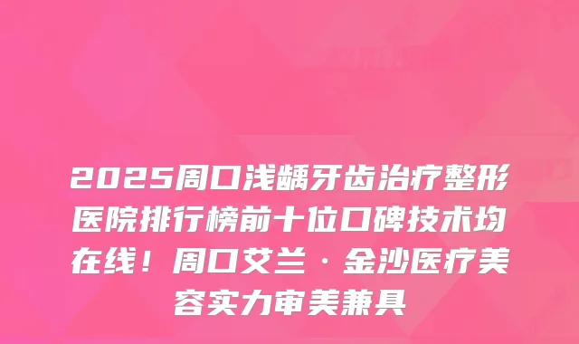 2025周口浅龋牙齿整形医院排行榜前十位口碑技术均在线！周口艾兰·金沙医疗美容实力审美兼具
