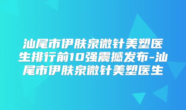 汕尾市伊肤泉微针美塑医生排行前10强震撼发布-汕尾市伊肤泉微针美塑医生
