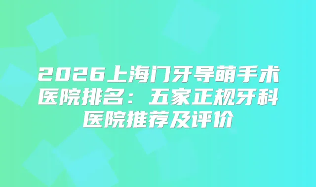 2026上海门牙导萌手术医院排名：五家正规牙科医院推荐及评价