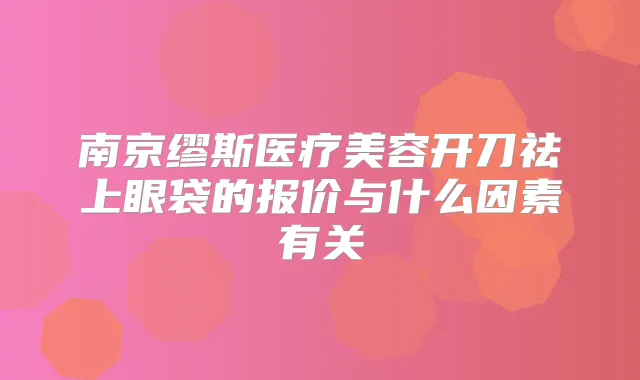 南京缪斯医疗美容开刀祛上眼袋的报价与什么因素有关