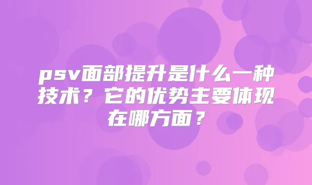 title="psv面部提升是什么一种技术？它的优势主要体现在哪方面？"