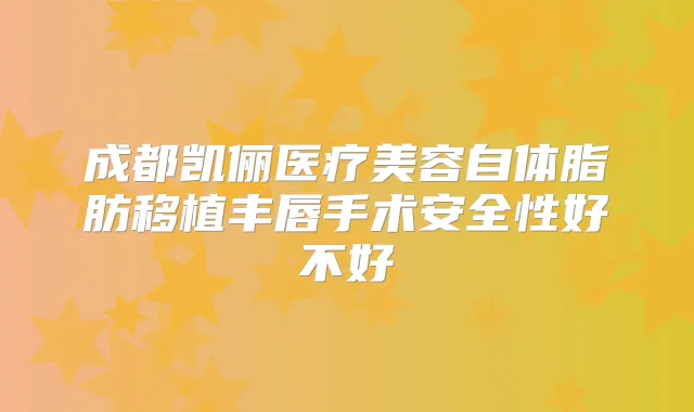 成都凯俪医疗美容自体脂肪移植丰唇手术安全性好不好