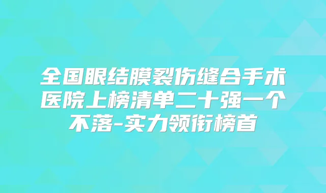 全国眼结膜裂伤缝合手术医院上榜清单二十强一个不落-实力领衔榜首