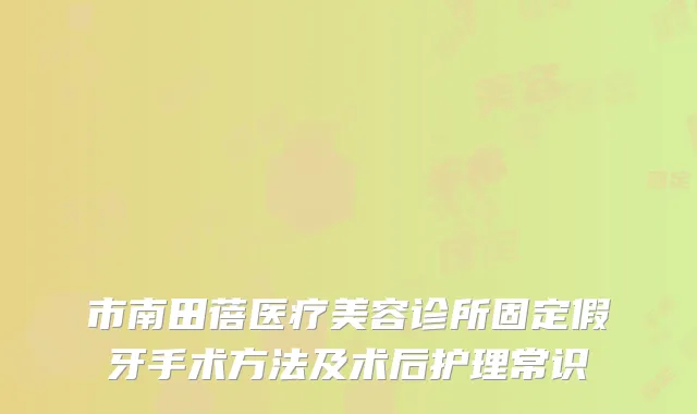 市南田蓓医疗美容诊所固定假牙手术方法及术后护理常识