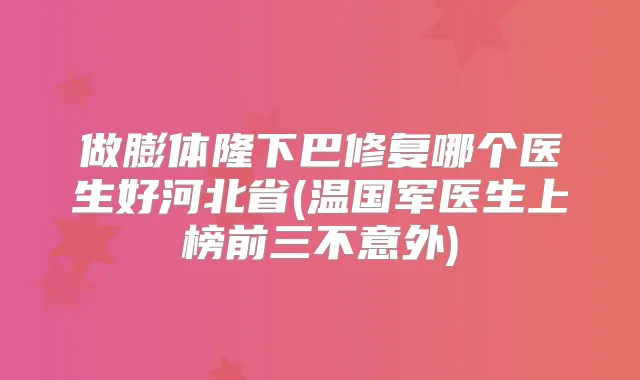 做膨体隆下巴修复哪个医生好河北省(温国军医生上榜前三不意外)