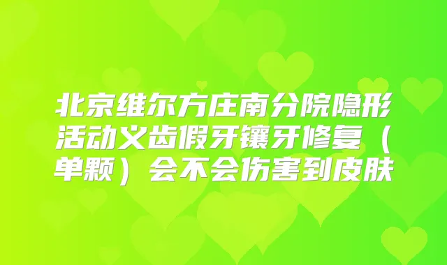 北京维尔方庄南分院隐形活动义齿假牙镶牙修复(单颗)会不会伤害到皮肤