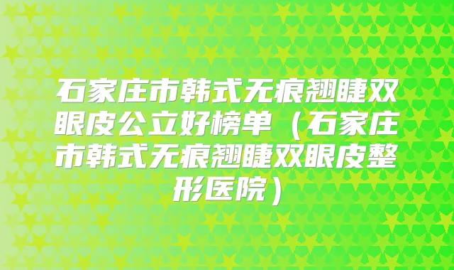 石家庄市韩式无痕翘睫双眼皮公立好榜单（石家庄市韩式无痕翘睫双眼皮整形医院）