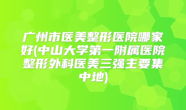 广州市医美整形医院哪家好(中山大学第一附属医院整形外科医美三强主要集中地)