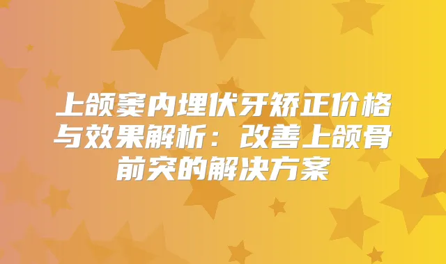 上颌窦内埋伏牙矫正价格与效果解析:上颌骨前突的解决方案