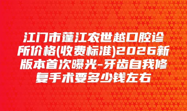 江门市蓬江农世越口腔诊所价格(收费标准)2026新版本曝光-牙齿自我修复手术要多少钱左右
