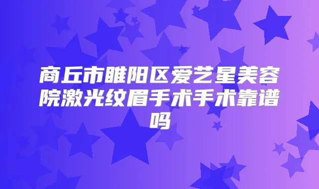 商丘市睢阳区爱艺星美容院激光纹眉手术手术靠谱吗