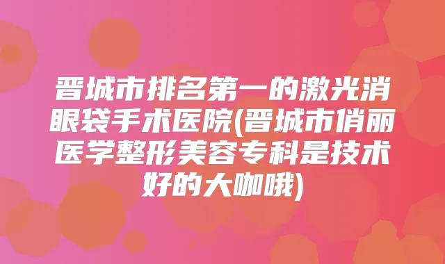 晋城市的激光消眼袋手术医院(晋城市俏丽医学整形美容专科是技术好的大咖哦)