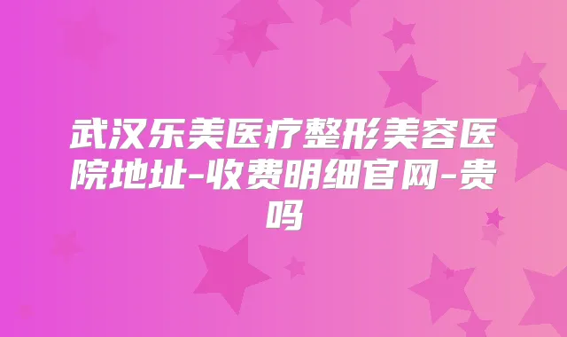 武汉乐美医疗整形美容医院地址-收费明细官网-贵吗