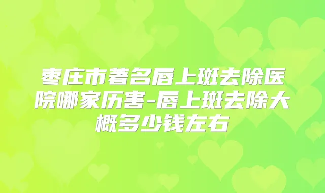 枣庄市著名唇上斑去除医院哪家历害-唇上斑去除大概多少钱左右