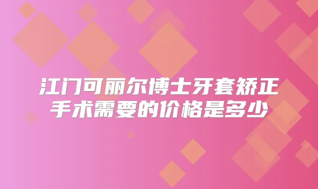 江门可丽尔博士牙套矫正手术需要的价格是多少