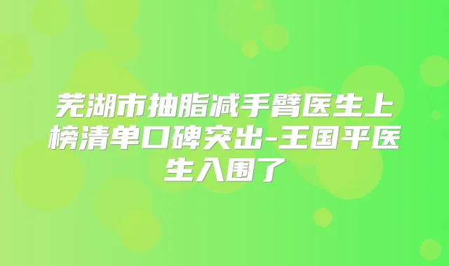 芜湖市抽脂减手臂医生上榜清单口碑突出-王国平医生入围了