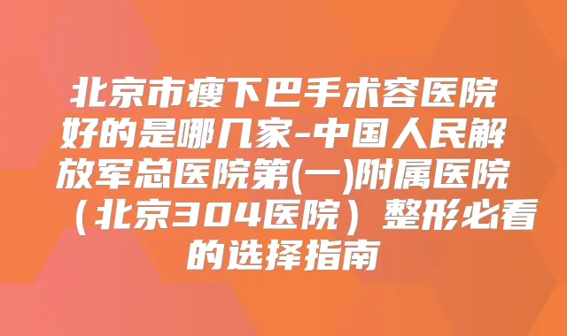 北京市瘦下巴手术容医院好的是哪几家-中国人民解放军总医院第(一)附属医院（北京304医院）整形必看的选择指南