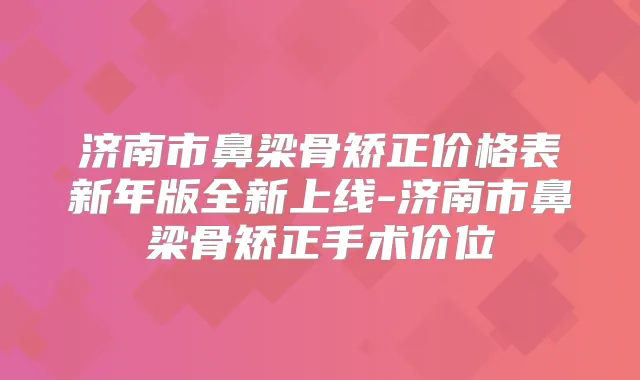 济南市鼻梁骨矫正价格表新年版全新上线-济南市鼻梁骨矫正手术价位