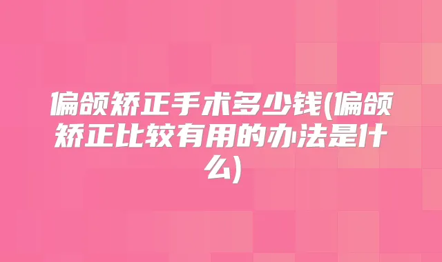 偏颌矫正手术多少钱(偏颌矫正比较有用的办法是什么)