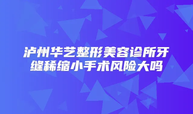 泸州华艺整形美容诊所牙缝稀缩小手术风险大吗