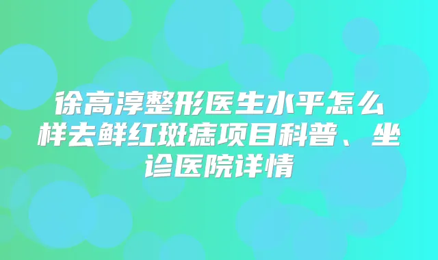 徐高淳整形医生水平怎么样去鲜红斑痣项目科普、坐诊医院详情