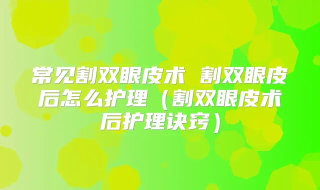 常见割双眼皮术 割双眼皮后怎么护理(割双眼皮术后护理诀窍)