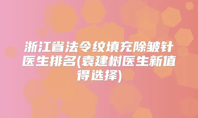 浙江省法令纹填充除皱针医生排名(袁建树医生新值得选择)