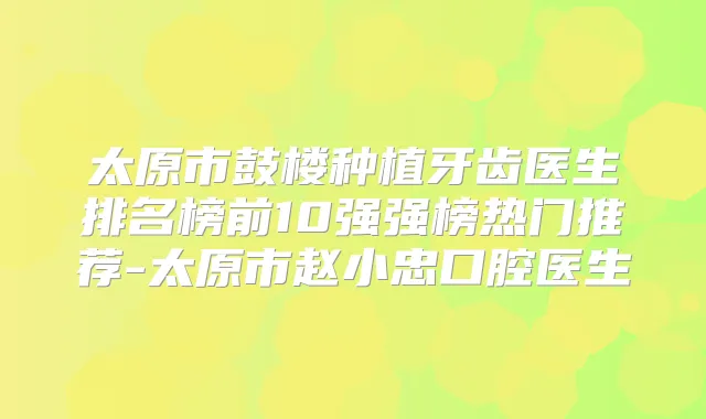 太原市鼓楼种植牙齿医生排名榜前10强强榜热门推荐-太原市赵小忠口腔医生