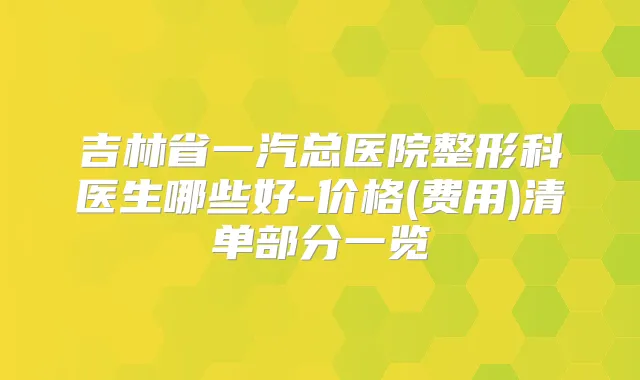 吉林省一汽总医院整形科医生哪些好-价格(费用)清单部分一览