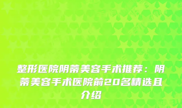 整形医院阴蒂美容手术推荐：阴蒂美容手术医院前20名精选且介绍