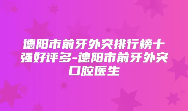 德阳市前牙外突排行榜十强好评多-德阳市前牙外突口腔医生