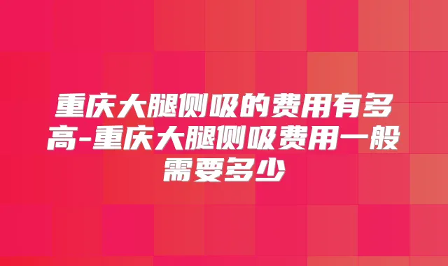 重庆大腿侧吸的费用有多高-重庆大腿侧吸费用一般需要多少
