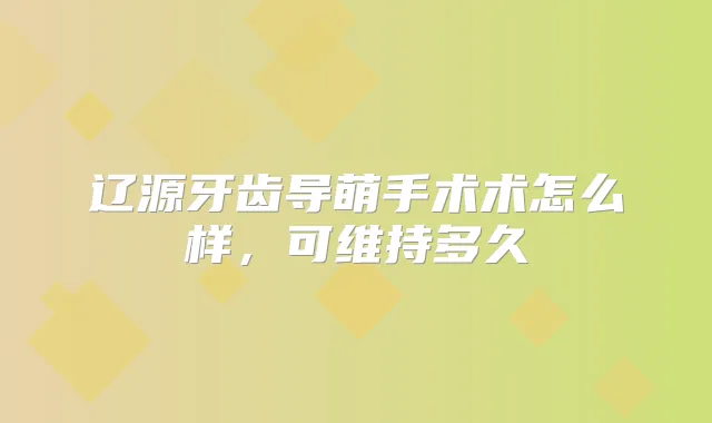 辽源牙齿导萌手术术怎么样，可维持多久