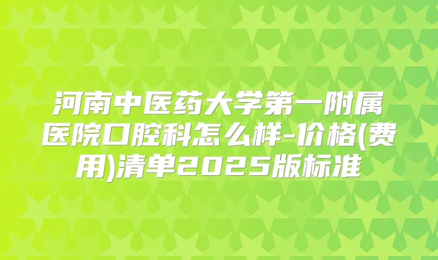 河南中医药大学第一附属医院口腔科怎么样-价格(费用)清单2025版标准