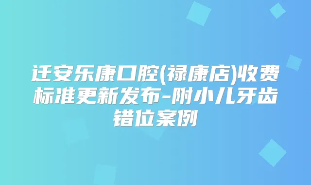 迁安乐康口腔(禄康店)收费标准更新发布-附小儿牙齿错位案例