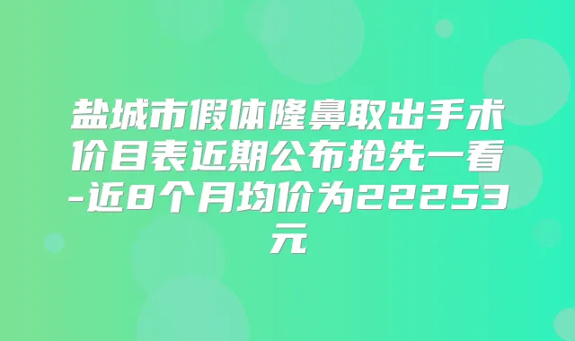 盐城市假体隆鼻取出手术价目表近期公布抢先一看-近8个月均价为22253元
